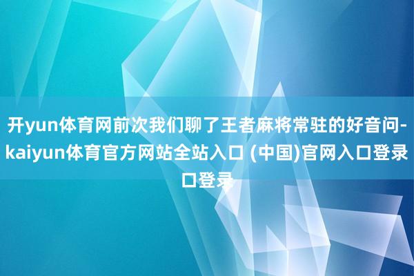 开yun体育网前次我们聊了王者麻将常驻的好音问-kaiyun体育官方网站全站入口 (中国)官网入口登录