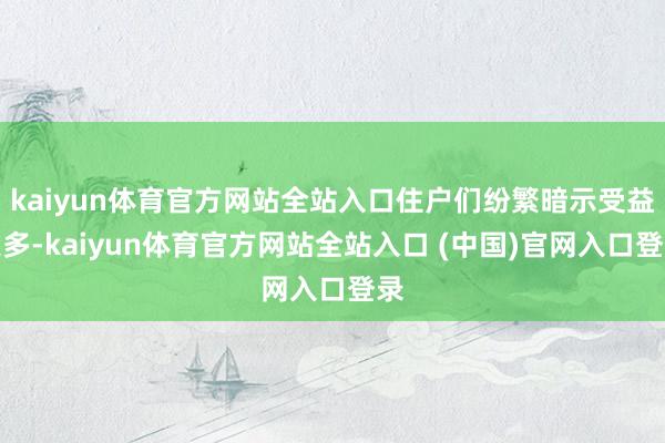 kaiyun体育官方网站全站入口住户们纷繁暗示受益良多-kaiyun体育官方网站全站入口 (中国)官网入口登录