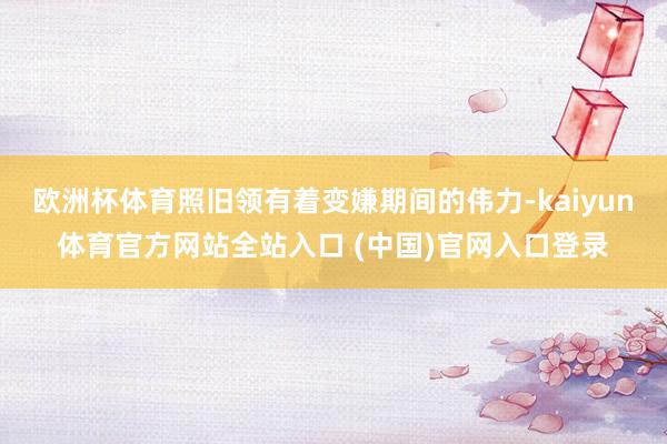 欧洲杯体育照旧领有着变嫌期间的伟力-kaiyun体育官方网站全站入口 (中国)官网入口登录
