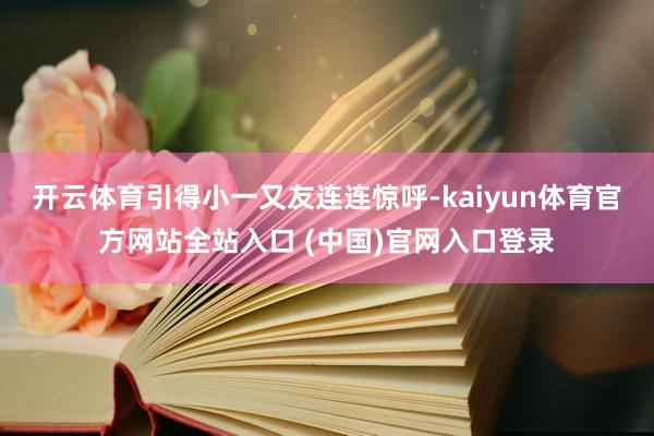 开云体育引得小一又友连连惊呼-kaiyun体育官方网站全站入口 (中国)官网入口登录