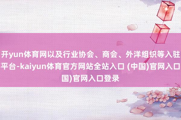 开yun体育网以及行业协会、商会、外洋组织等入驻办事平台-kaiyun体育官方网站全站入口 (中国)官网入口登录
