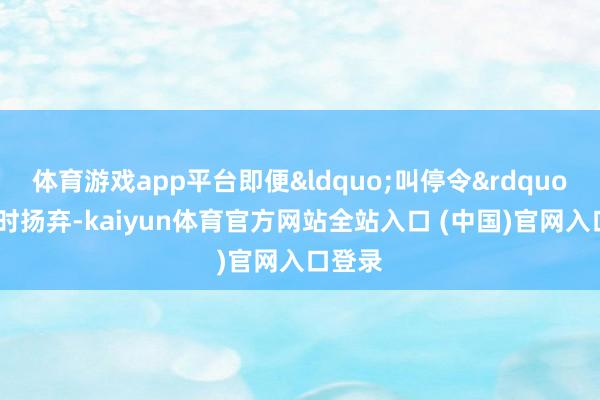 体育游戏app平台即便&ldquo;叫停令&rdquo;被暂时扬弃-kaiyun体育官方网站全站入口 (中国)官网入口登录