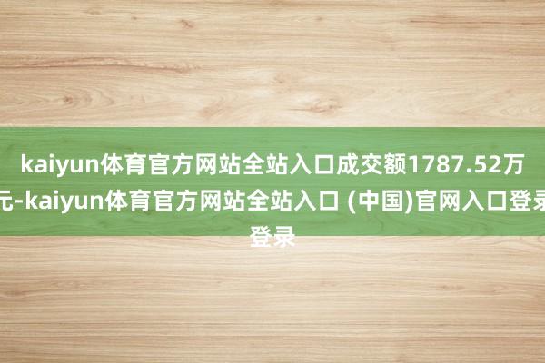 kaiyun体育官方网站全站入口成交额1787.52万元-kaiyun体育官方网站全站入口 (中国)官网入口登录