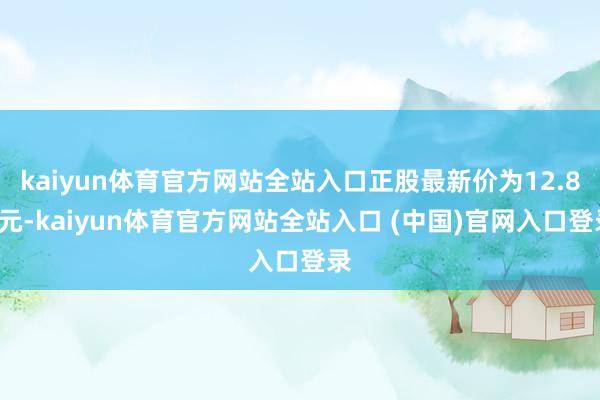 kaiyun体育官方网站全站入口正股最新价为12.83元-kaiyun体育官方网站全站入口 (中国)官网入口登录