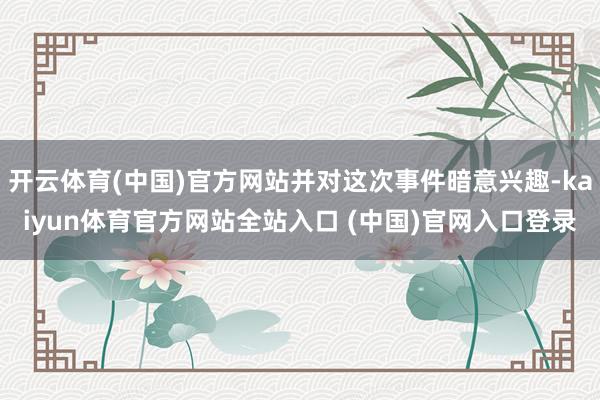 开云体育(中国)官方网站并对这次事件暗意兴趣-kaiyun体育官方网站全站入口 (中国)官网入口登录