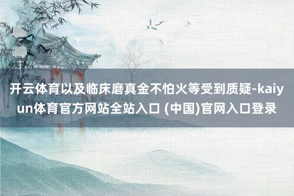 开云体育以及临床磨真金不怕火等受到质疑-kaiyun体育官方网站全站入口 (中国)官网入口登录