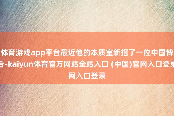 体育游戏app平台最近他的本质室新招了一位中国博后-kaiyun体育官方网站全站入口 (中国)官网入口登录