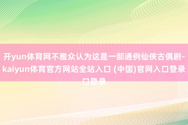 开yun体育网不雅众认为这是一部通例仙侠古偶剧-kaiyun体育官方网站全站入口 (中国)官网入口登录