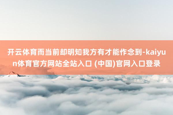 开云体育而当前却明知我方有才能作念到-kaiyun体育官方网站全站入口 (中国)官网入口登录