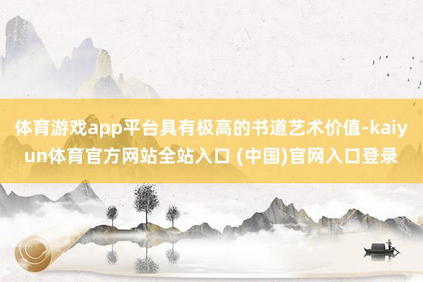 体育游戏app平台具有极高的书道艺术价值-kaiyun体育官方网站全站入口 (中国)官网入口登录