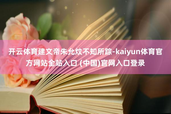 开云体育建文帝朱允炆不知所踪-kaiyun体育官方网站全站入口 (中国)官网入口登录