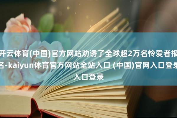 开云体育(中国)官方网站劝诱了全球超2万名怜爱者报名-kaiyun体育官方网站全站入口 (中国)官网入口登录