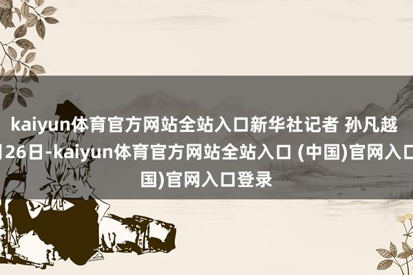 kaiyun体育官方网站全站入口新华社记者 孙凡越 摄6月26日-kaiyun体育官方网站全站入口 (中国)官网入口登录