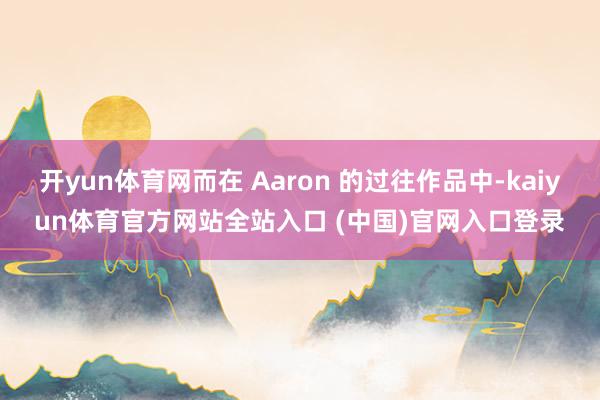 开yun体育网而在 Aaron 的过往作品中-kaiyun体育官方网站全站入口 (中国)官网入口登录