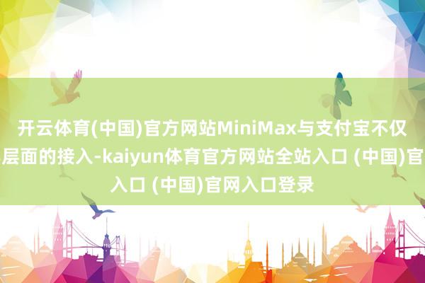 开云体育(中国)官方网站MiniMax与支付宝不仅结束了家具层面的接入-kaiyun体育官方网站全站入口 (中国)官网入口登录