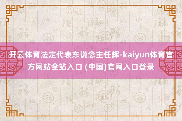 开云体育法定代表东说念主任辉-kaiyun体育官方网站全站入口 (中国)官网入口登录