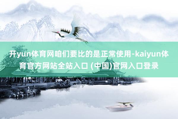 开yun体育网咱们要比的是正常使用-kaiyun体育官方网站全站入口 (中国)官网入口登录