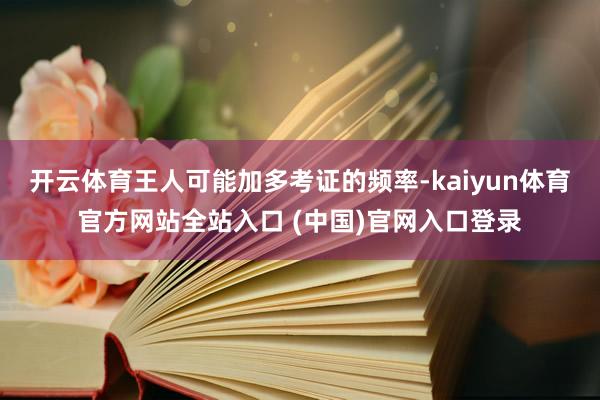 开云体育王人可能加多考证的频率-kaiyun体育官方网站全站入口 (中国)官网入口登录