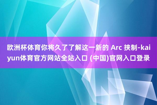 欧洲杯体育你将久了了解这一新的 Arc 挟制-kaiyun体育官方网站全站入口 (中国)官网入口登录