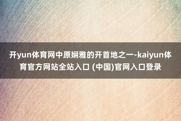开yun体育网中原娴雅的开首地之一-kaiyun体育官方网站全站入口 (中国)官网入口登录