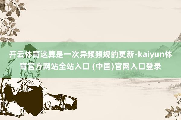 开云体育这算是一次异频频规的更新-kaiyun体育官方网站全站入口 (中国)官网入口登录