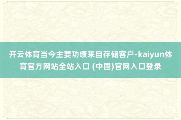 开云体育当今主要功绩来自存储客户-kaiyun体育官方网站全站入口 (中国)官网入口登录