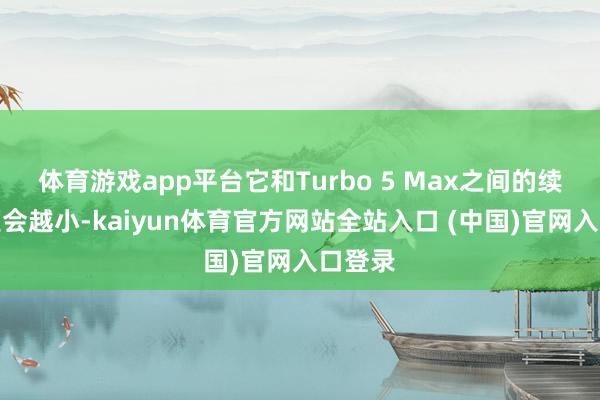 体育游戏app平台它和Turbo 5 Max之间的续航差距会越小-kaiyun体育官方网站全站入口 (中国)官网入口登录