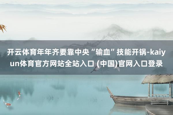 开云体育年年齐要靠中央“输血”技能开锅-kaiyun体育官方网站全站入口 (中国)官网入口登录