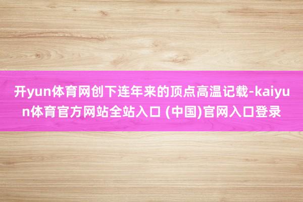 开yun体育网创下连年来的顶点高温记载-kaiyun体育官方网站全站入口 (中国)官网入口登录