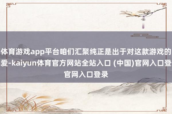 体育游戏app平台咱们汇聚纯正是出于对这款游戏的宠爱-kaiyun体育官方网站全站入口 (中国)官网入口登录