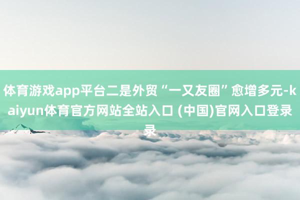 体育游戏app平台二是外贸“一又友圈”愈增多元-kaiyun体育官方网站全站入口 (中国)官网入口登录