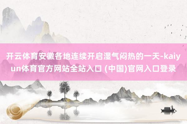 开云体育安徽各地连续开启湿气闷热的一天-kaiyun体育官方网站全站入口 (中国)官网入口登录