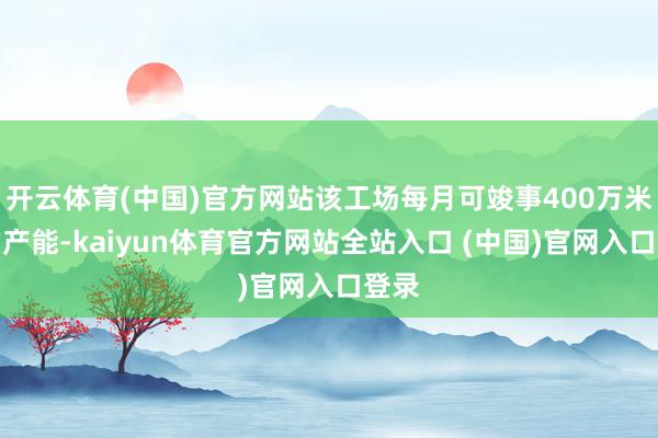 开云体育(中国)官方网站该工场每月可竣事400万米布的产能-kaiyun体育官方网站全站入口 (中国)官网入口登录