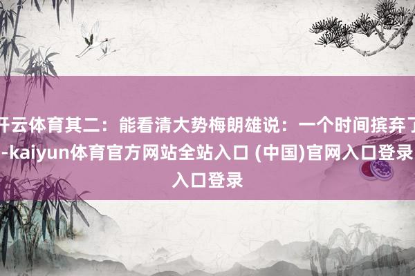开云体育其二:能看清大势梅朗雄说:一个时间摈弃了-kaiyun体育官方网站全站入口 (中国)官网入口登录