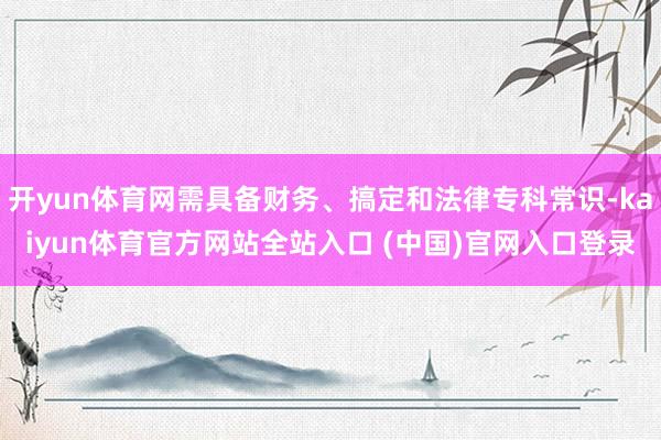 开yun体育网需具备财务、搞定和法律专科常识-kaiyun体育官方网站全站入口 (中国)官网入口登录