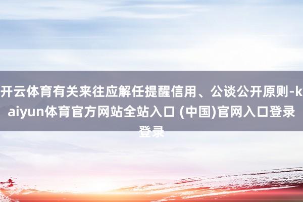 开云体育有关来往应解任提醒信用、公谈公开原则-kaiyun体育官方网站全站入口 (中国)官网入口登录