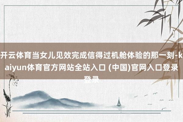 开云体育当女儿见效完成信得过机舱体验的那一刻-kaiyun体育官方网站全站入口 (中国)官网入口登录