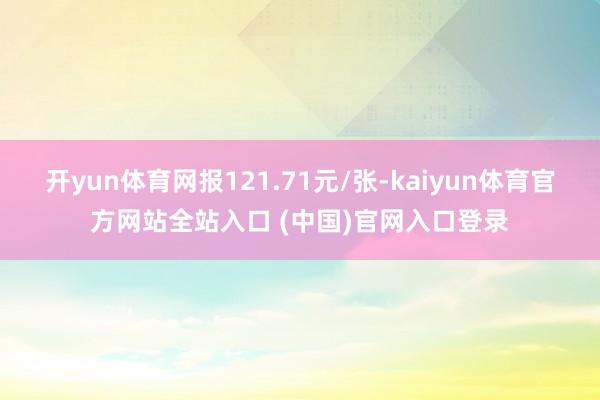 开yun体育网报121.71元/张-kaiyun体育官方网站全站入口 (中国)官网入口登录