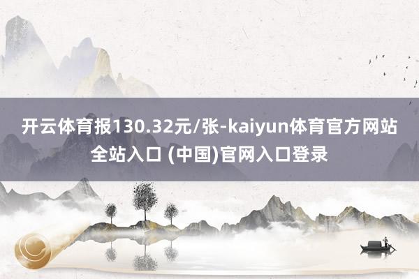 开云体育报130.32元/张-kaiyun体育官方网站全站入口 (中国)官网入口登录