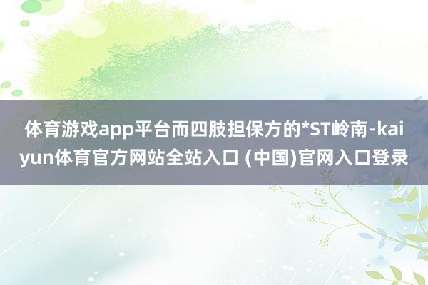 体育游戏app平台而四肢担保方的*ST岭南-kaiyun体育官方网站全站入口 (中国)官网入口登录