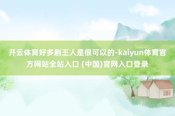 开云体育好多剧王人是很可以的-kaiyun体育官方网站全站入口 (中国)官网入口登录