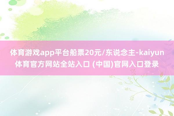 体育游戏app平台船票20元/东说念主-kaiyun体育官方网站全站入口 (中国)官网入口登录