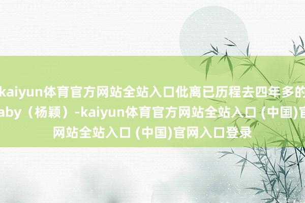 kaiyun体育官方网站全站入口仳离已历程去四年多的和Angelababy（杨颖）-kaiyun体育官方网站全站入口 (中国)官网入口登录