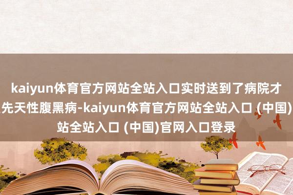 kaiyun体育官方网站全站入口实时送到了病院才查出了刘亿是先天性腹黑病-kaiyun体育官方网站全站入口 (中国)官网入口登录