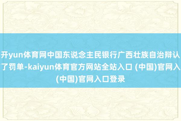 开yun体育网中国东说念主民银行广西壮族自治辩认行发布了罚单-kaiyun体育官方网站全站入口 (中国)官网入口登录