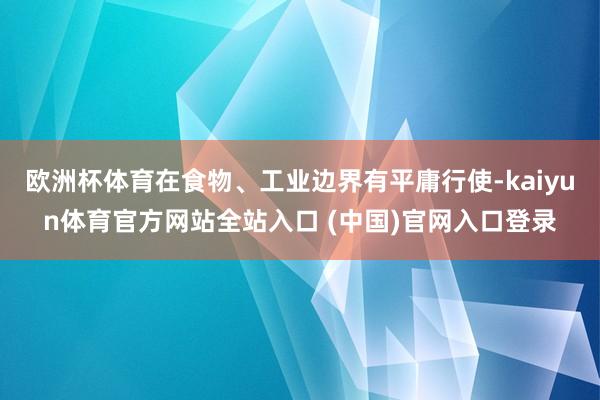 欧洲杯体育在食物、工业边界有平庸行使-kaiyun体育官方网站全站入口 (中国)官网入口登录