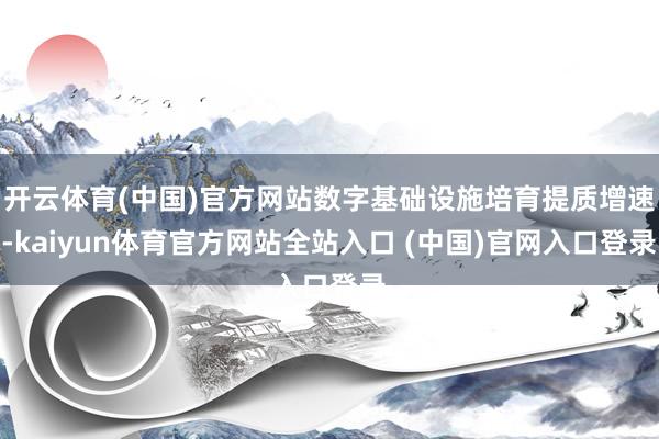 开云体育(中国)官方网站数字基础设施培育提质增速-kaiyun体育官方网站全站入口 (中国)官网入口登录