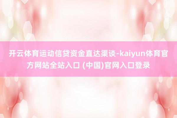 开云体育运动信贷资金直达渠谈-kaiyun体育官方网站全站入口 (中国)官网入口登录
