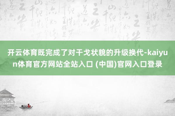 开云体育既完成了对干戈状貌的升级换代-kaiyun体育官方网站全站入口 (中国)官网入口登录