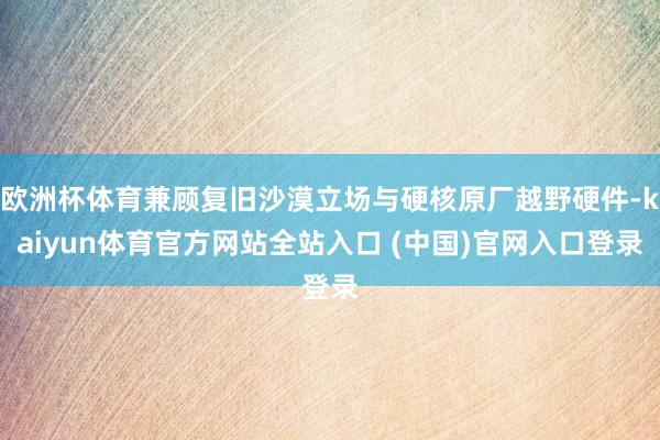 欧洲杯体育兼顾复旧沙漠立场与硬核原厂越野硬件-kaiyun体育官方网站全站入口 (中国)官网入口登录